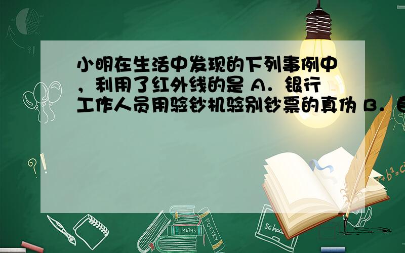 小明在生活中发现的下列事例中，利用了红外线的是 A．银行工作人员用验钞机验别钞票的真伪 B．自行车的红色尾灯提示后面车辆