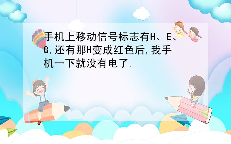 手机上移动信号标志有H、E、G,还有那H变成红色后,我手机一下就没有电了.