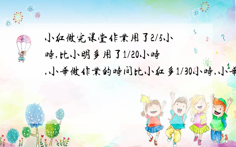 小红做完课堂作业用了2/5小时,比小明多用了1/20小时,小华做作业的时间比小红多1/30小时,小华和小明谁的作业做得快