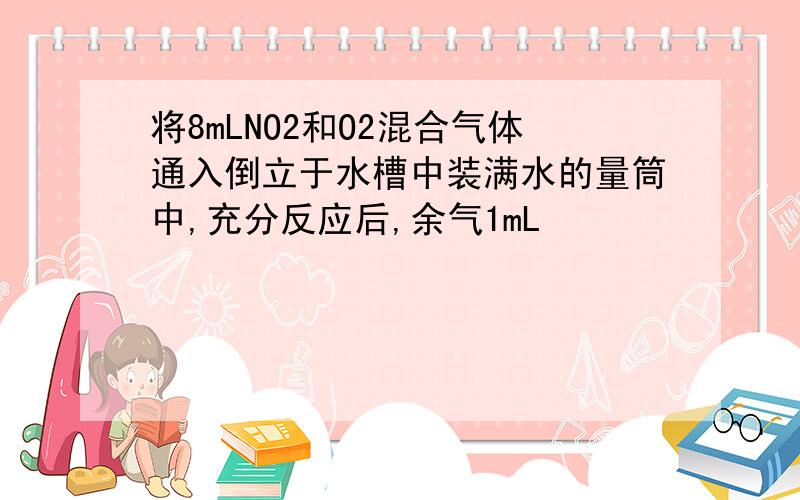 将8mLNO2和O2混合气体通入倒立于水槽中装满水的量筒中,充分反应后,余气1mL