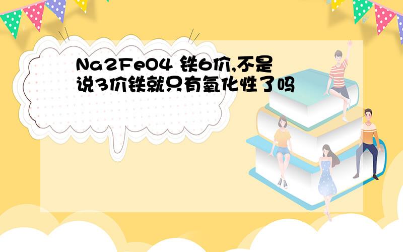 Na2FeO4 铁6价,不是说3价铁就只有氧化性了吗