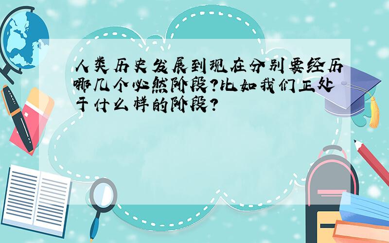 人类历史发展到现在分别要经历哪几个必然阶段?比如我们正处于什么样的阶段?