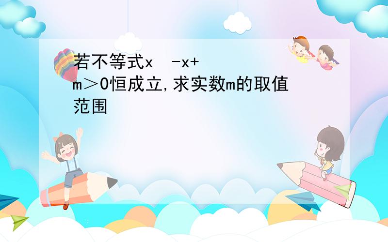 若不等式x²-x+m＞0恒成立,求实数m的取值范围