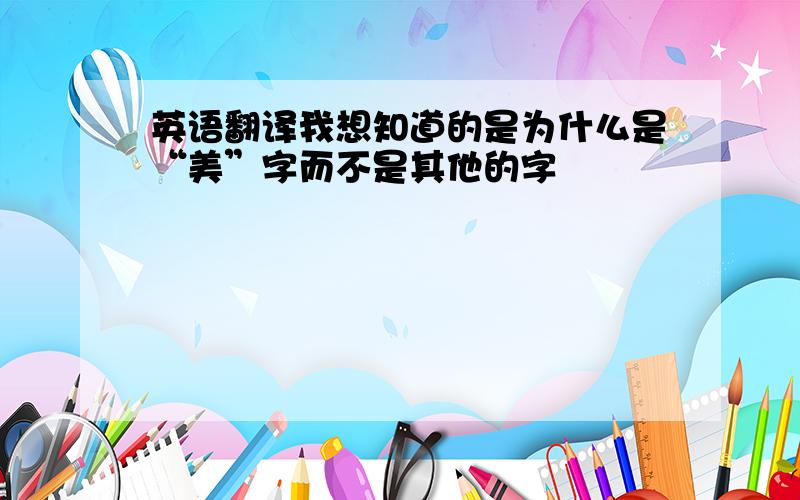 英语翻译我想知道的是为什么是“美”字而不是其他的字