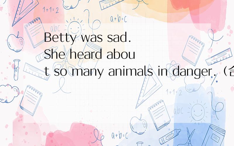 Betty was sad.She heard about so many animals in danger.（合并为