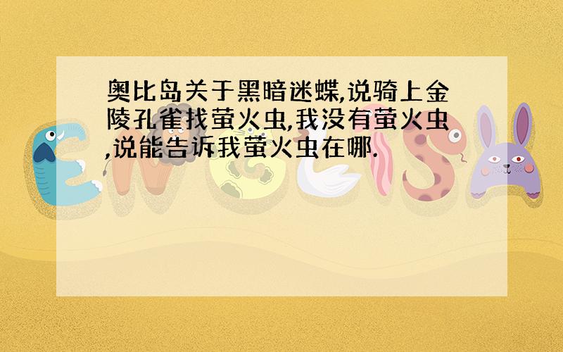 奥比岛关于黑暗迷蝶,说骑上金陵孔雀找萤火虫,我没有萤火虫,说能告诉我萤火虫在哪.