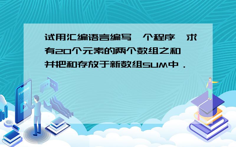 试用汇编语言编写一个程序,求有20个元素的两个数组之和,并把和存放于新数组SUM中．