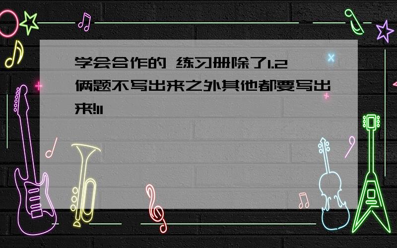 学会合作的 练习册除了1.2俩题不写出来之外其他都要写出来!11