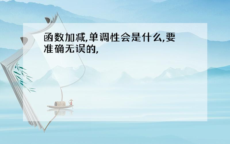 函数加减,单调性会是什么,要准确无误的,