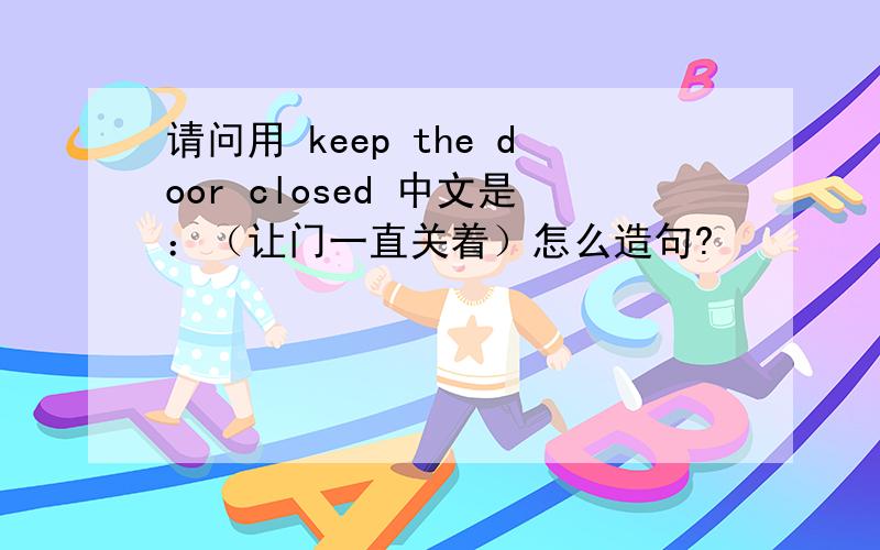 请问用 keep the door closed 中文是：（让门一直关着）怎么造句?