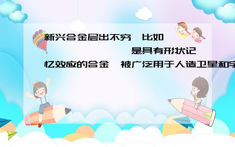 新兴合金层出不穷,比如,——————————是具有形状记忆效应的合金,被广泛用于人造卫星和宇宙飞船