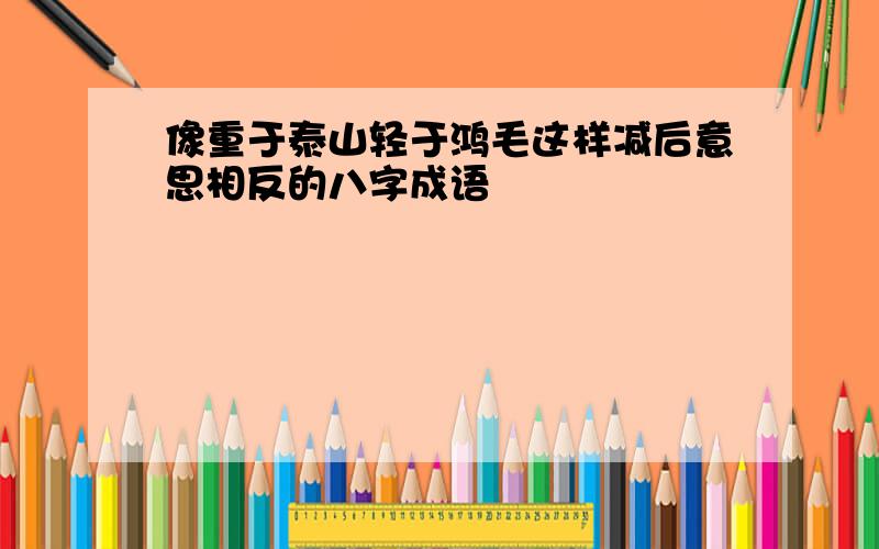 像重于泰山轻于鸿毛这样减后意思相反的八字成语