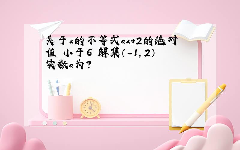 关于x的不等式ax＋2的绝对值 小于6 解集（－1,2）实数a为?