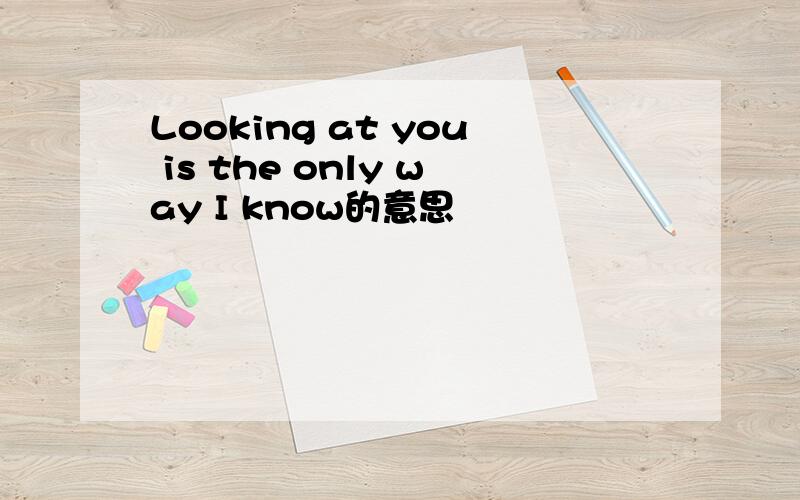 Looking at you is the only way I know的意思