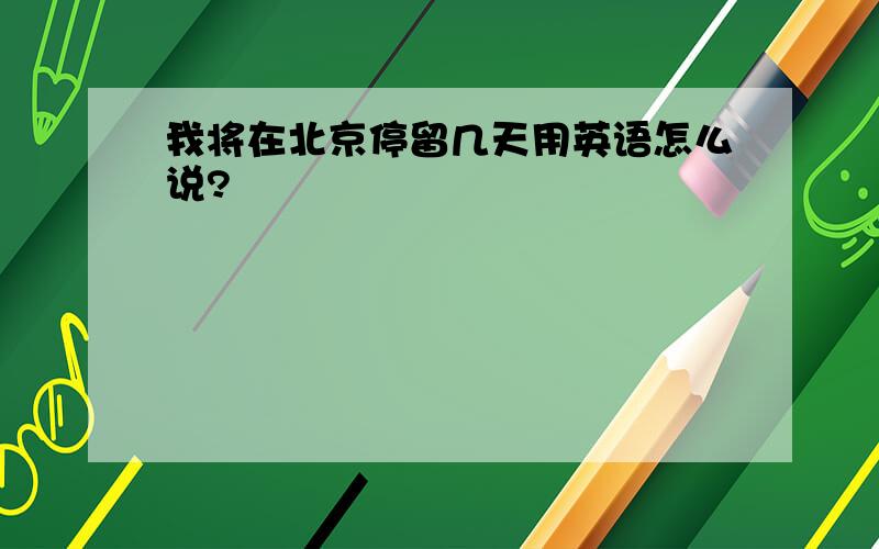 我将在北京停留几天用英语怎么说?