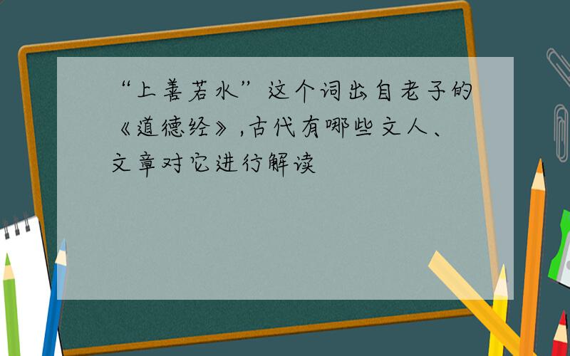 “上善若水”这个词出自老子的《道德经》,古代有哪些文人、文章对它进行解读