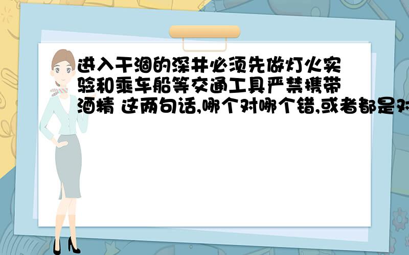 进入干涸的深井必须先做灯火实验和乘车船等交通工具严禁携带酒精 这两句话,哪个对哪个错,或者都是对的?