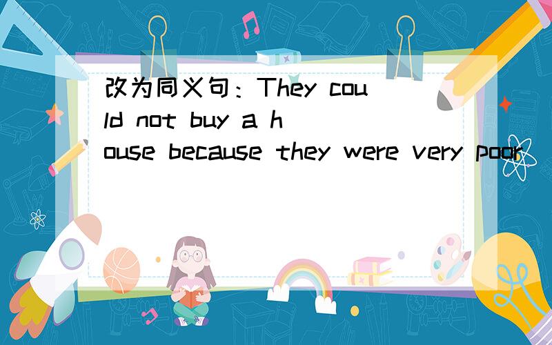 改为同义句：They could not buy a house because they were very poor