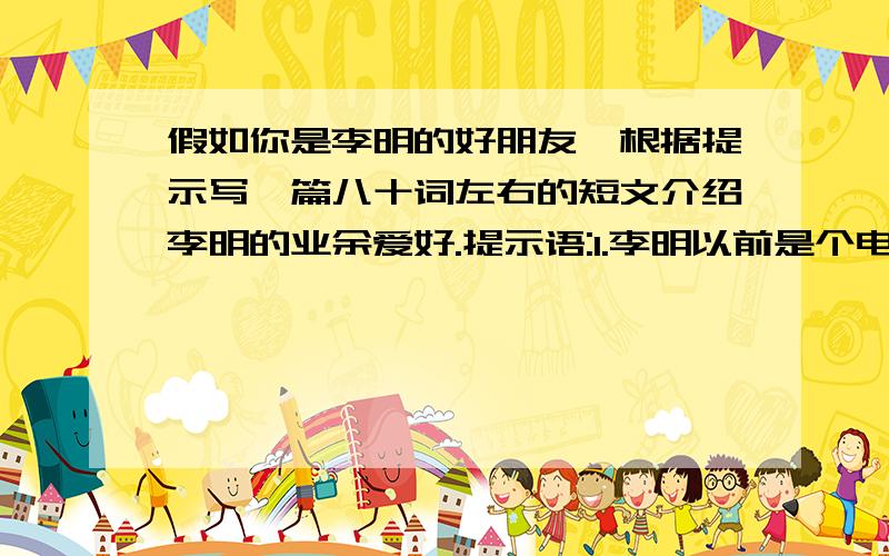 假如你是李明的好朋友,根据提示写一篇八十词左右的短文介绍李明的业余爱好.提示语:1.李明以前是个电影迷,一周至少去看两次