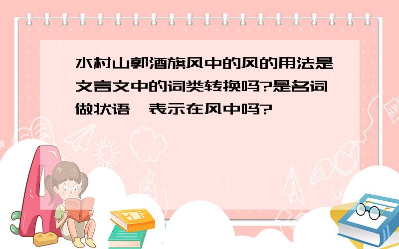 水村山郭酒旗风中的风的用法是文言文中的词类转换吗?是名词做状语,表示在风中吗?