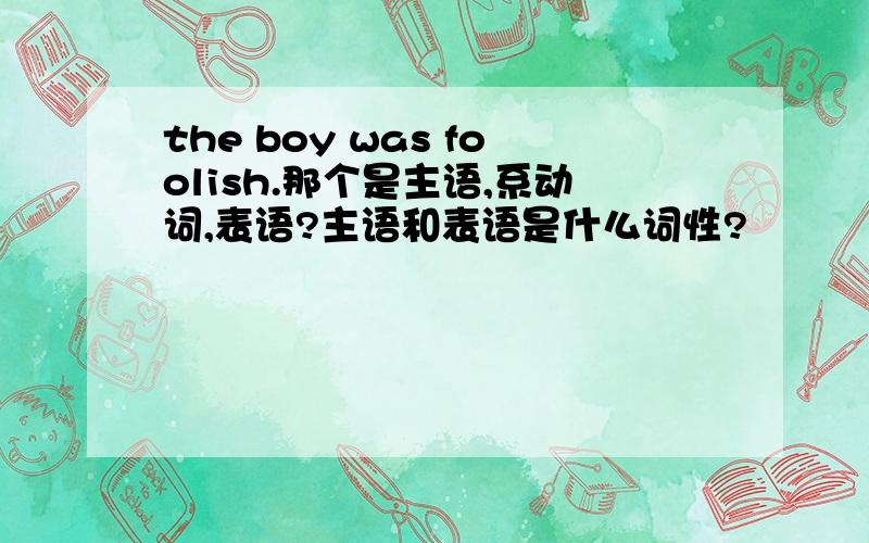 the boy was foolish.那个是主语,系动词,表语?主语和表语是什么词性?