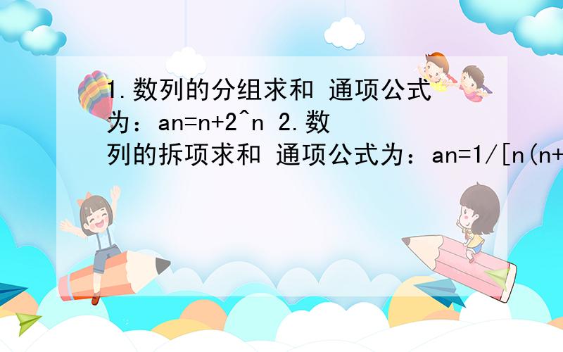 1.数列的分组求和 通项公式为：an=n+2^n 2.数列的拆项求和 通项公式为：an=1/[n(n+1)]