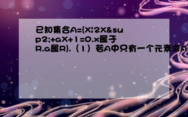 已知集合A={X|2X²+aX+1=0.x属于R.a属R}.（1）若A中只有一个元素求A和a （2）A不等于空