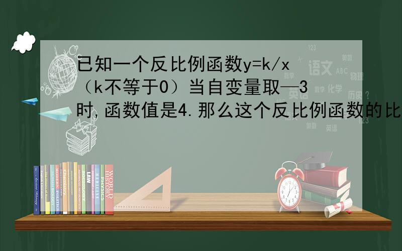 已知一个反比例函数y=k/x（k不等于0）当自变量取—3时,函数值是4.那么这个反比例函数的比例系数k的值是