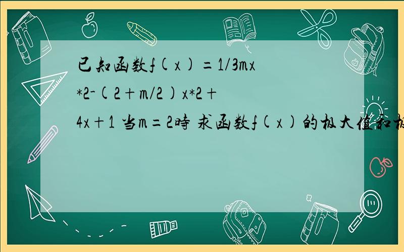 已知函数f(x)=1/3mx*2-(2+m/2)x*2+4x+1 当m=2时 求函数f(x)的极大值和极小值