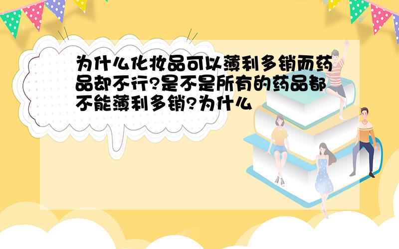 为什么化妆品可以薄利多销而药品却不行?是不是所有的药品都不能薄利多销?为什么