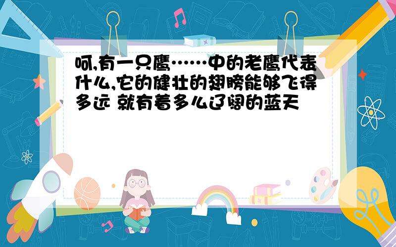 呵,有一只鹰……中的老鹰代表什么,它的健壮的翅膀能够飞得多远 就有着多么辽阔的蓝天