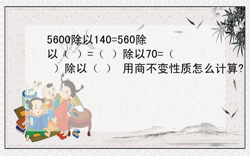 5600除以140=560除以（ ）=（ ）除以70=（ ）除以（ ） 用商不变性质怎么计算?