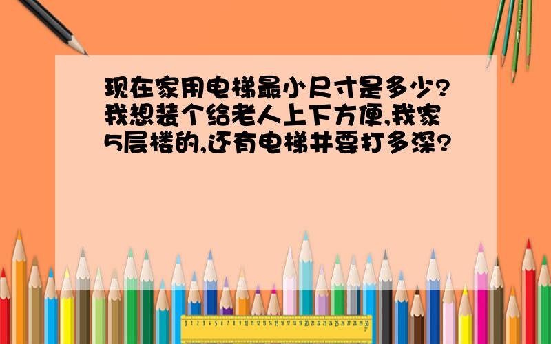 现在家用电梯最小尺寸是多少?我想装个给老人上下方便,我家5层楼的,还有电梯井要打多深?