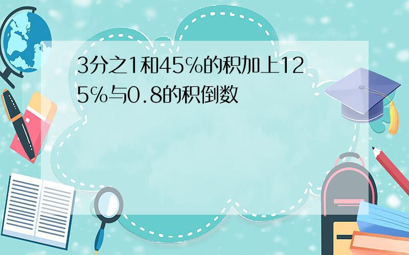 3分之1和45℅的积加上125℅与0.8的积倒数