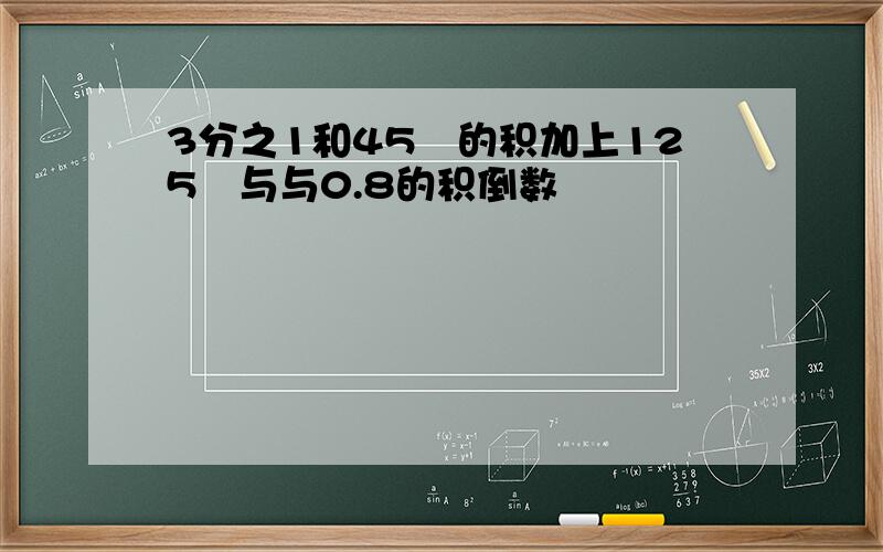 3分之1和45℅的积加上125℅与与0.8的积倒数