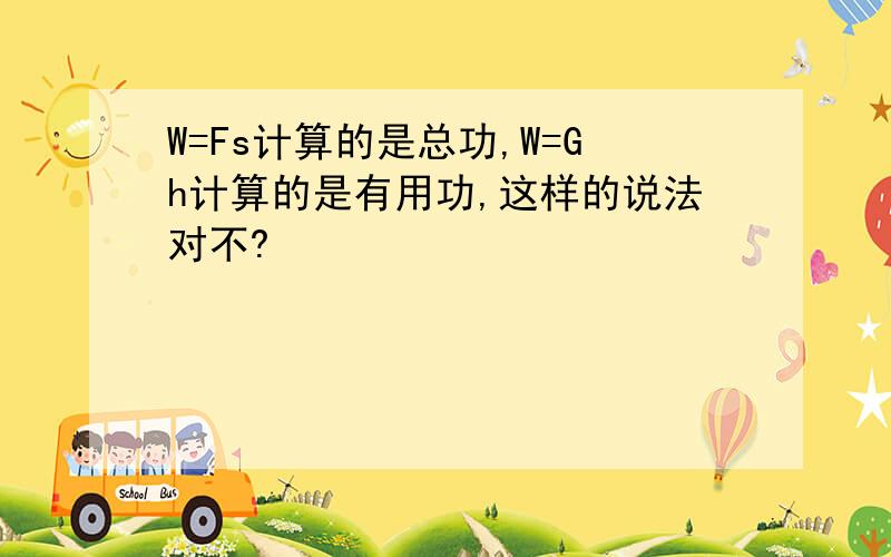 W=Fs计算的是总功,W=Gh计算的是有用功,这样的说法对不?