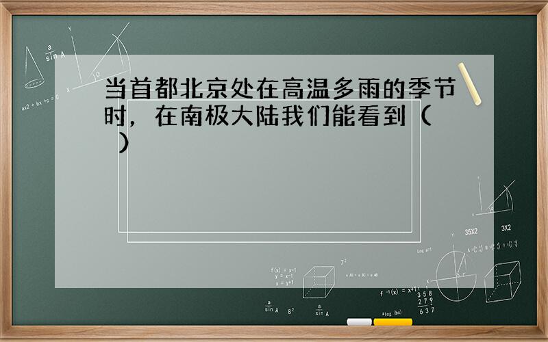 当首都北京处在高温多雨的季节时，在南极大陆我们能看到（　　）