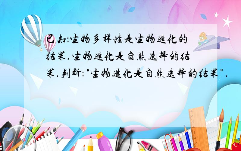 已知：生物多样性是生物进化的结果,生物进化是自然选择的结果.判断：“生物进化是自然选择的结果”.