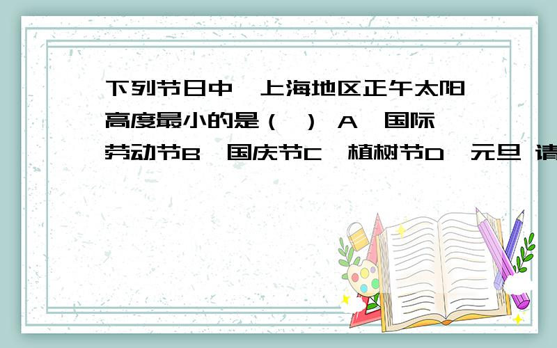 下列节日中,上海地区正午太阳高度最小的是（ ） A,国际劳动节B,国庆节C,植树节D,元旦 请分析一下