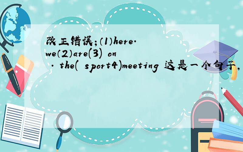 改正错误；（1）here. we（2）are(3) on . the( sport4)meeting 这是一个句子,那个