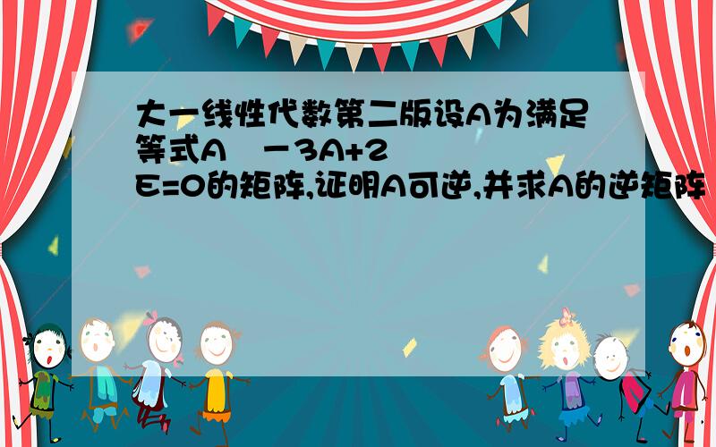 大一线性代数第二版设A为满足等式A²－3A+2E=0的矩阵,证明A可逆,并求A的逆矩阵