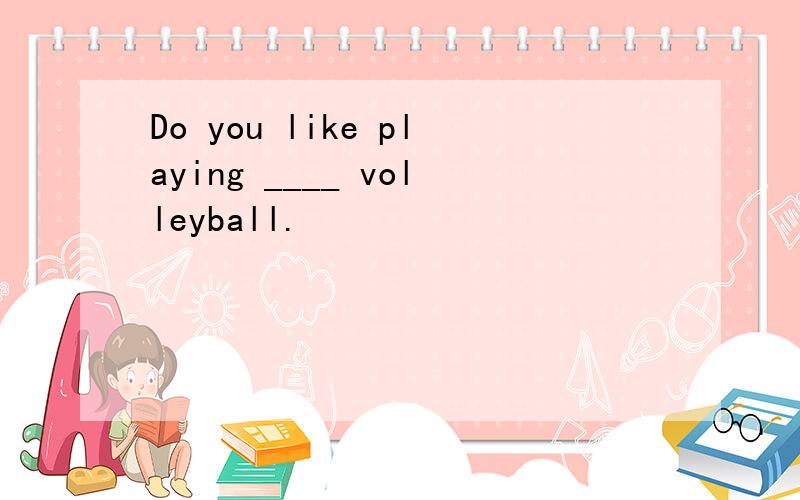 Do you like playing ____ volleyball.