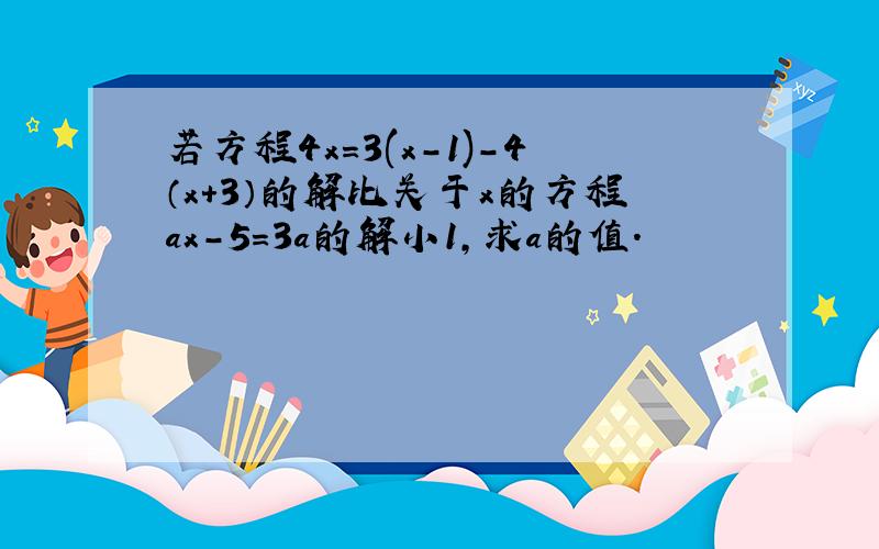 若方程4x=3(x-1)-4（x+3）的解比关于x的方程ax-5=3a的解小1,求a的值.