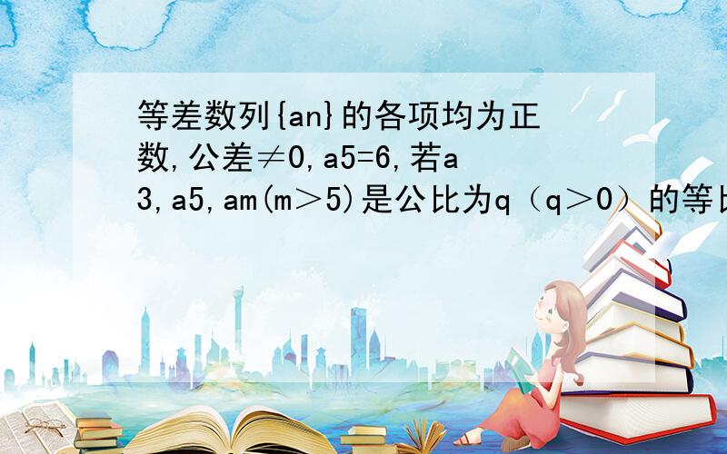 等差数列{an}的各项均为正数,公差≠0,a5=6,若a3,a5,am(m＞5)是公比为q（q＞0）的等比数列,则m的值