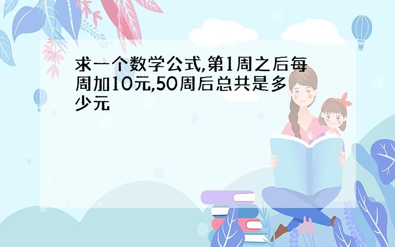 求一个数学公式,第1周之后每周加10元,50周后总共是多少元