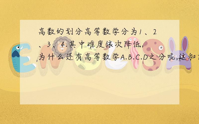 高数的划分高等数学分为1、2、3、4.其中难度依次降低,为什么还有高等数学A.B.C.D之分呢,这和前面的分法是一样的吗