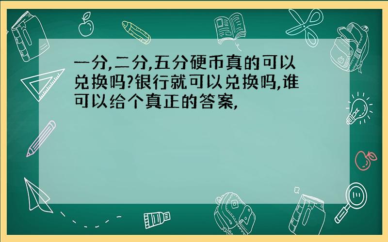 一分,二分,五分硬币真的可以兑换吗?银行就可以兑换吗,谁可以给个真正的答案,