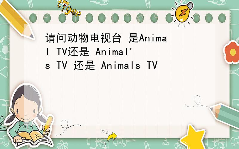 请问动物电视台 是Animal TV还是 Animal's TV 还是 Animals TV