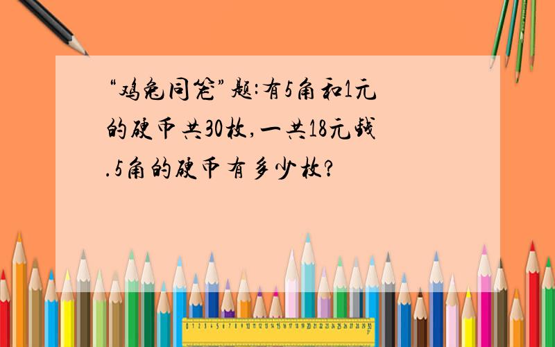 “鸡兔同笼”题:有5角和1元的硬币共30枚,一共18元钱.5角的硬币有多少枚?