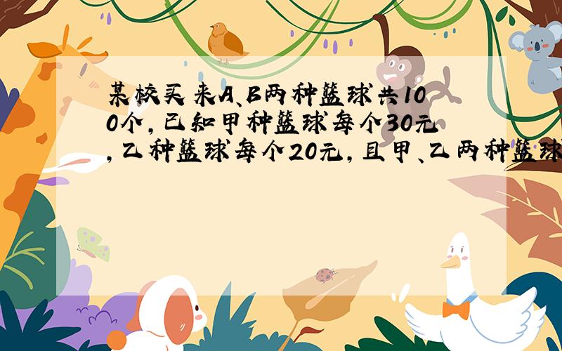 某校买来A、B两种篮球共100个，已知甲种篮球每个30元，乙种篮球每个20元，且甲、乙两种篮球所用钱数一样多．求甲、乙两